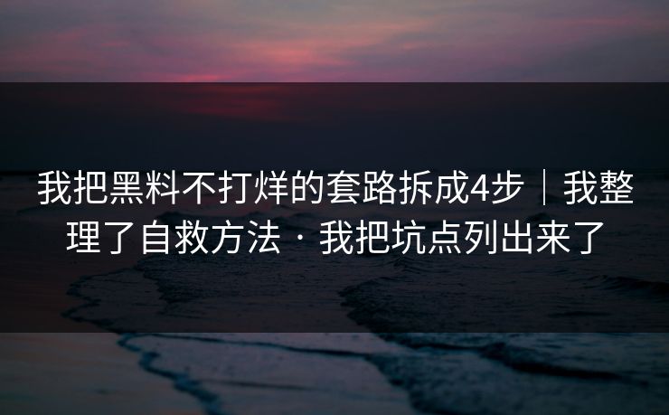 我把黑料不打烊的套路拆成4步｜我整理了自救方法 · 我把坑点列出来了