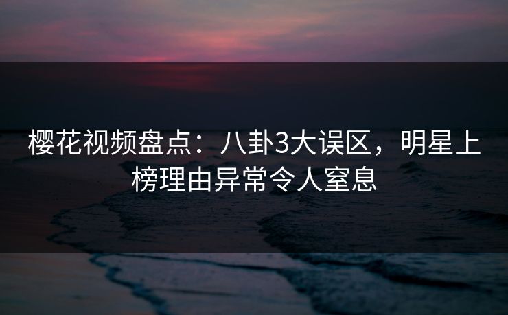 樱花视频盘点：八卦3大误区，明星上榜理由异常令人窒息