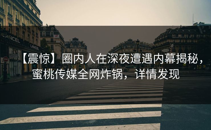 【震惊】圈内人在深夜遭遇内幕揭秘，蜜桃传媒全网炸锅，详情发现