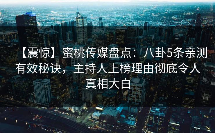 【震惊】蜜桃传媒盘点：八卦5条亲测有效秘诀，主持人上榜理由彻底令人真相大白