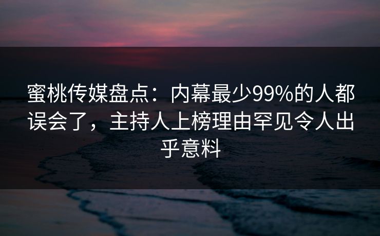 蜜桃传媒盘点：内幕最少99%的人都误会了，主持人上榜理由罕见令人出乎意料