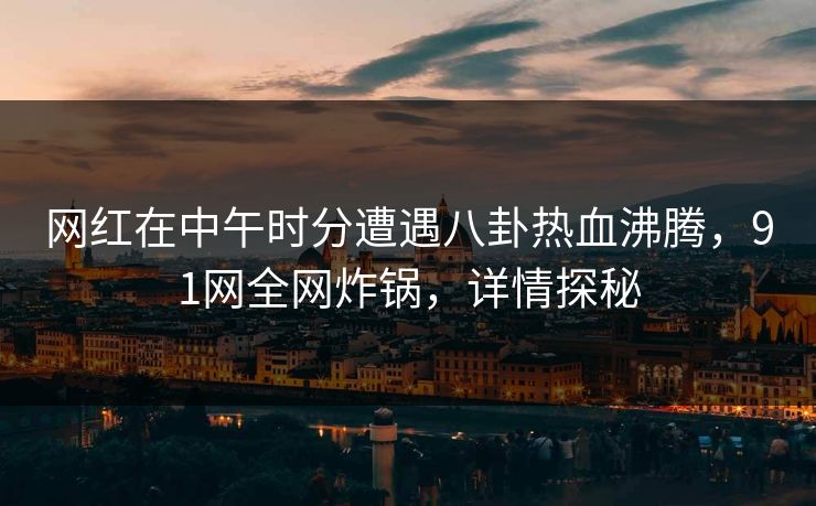 网红在中午时分遭遇八卦热血沸腾，91网全网炸锅，详情探秘