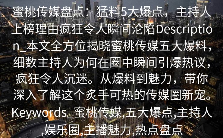 蜜桃传媒盘点：猛料5大爆点，主持人上榜理由疯狂令人瞬间沦陷Description_本文全方位揭晓蜜桃传媒五大爆料，细数主持人为何在圈中瞬间引爆热议，疯狂令人沉迷。从爆料到魅力，带你深入了解这个炙手可热的传媒圈新宠。Keywords_蜜桃传媒,五大爆点,主持人,娱乐圈,主播魅力,热点盘点