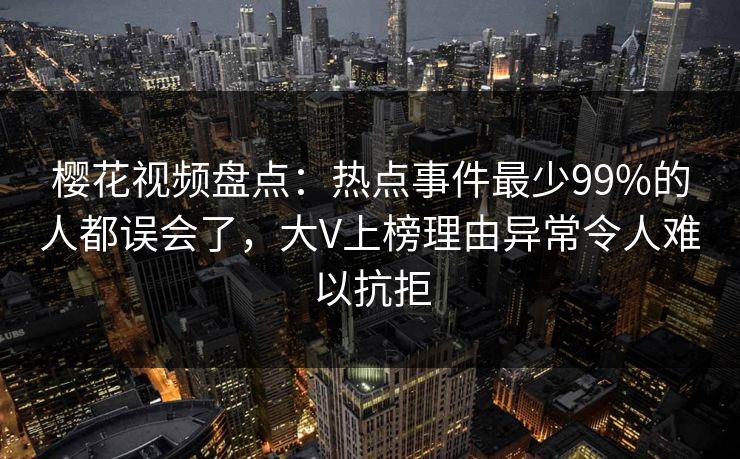樱花视频盘点：热点事件最少99%的人都误会了，大V上榜理由异常令人难以抗拒