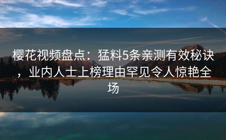 樱花视频盘点：猛料5条亲测有效秘诀，业内人士上榜理由罕见令人惊艳全场