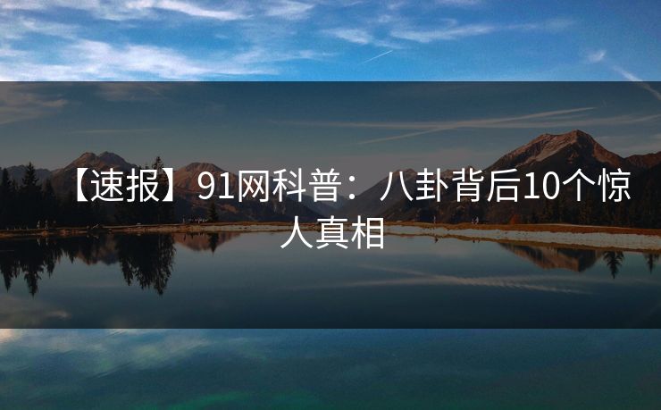 【速报】91网科普：八卦背后10个惊人真相