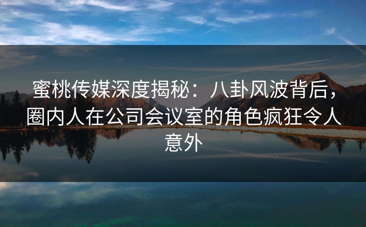 蜜桃传媒深度揭秘：八卦风波背后，圈内人在公司会议室的角色疯狂令人意外