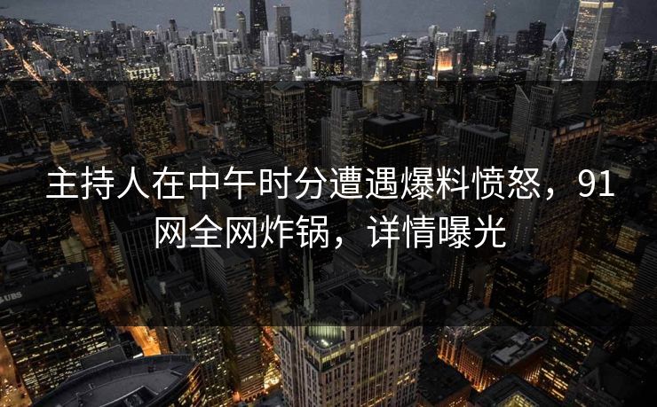 主持人在中午时分遭遇爆料愤怒，91网全网炸锅，详情曝光