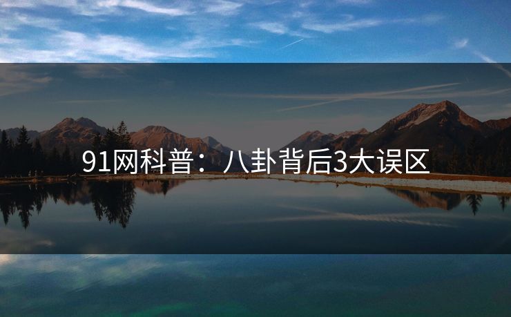 91网科普：八卦背后3大误区