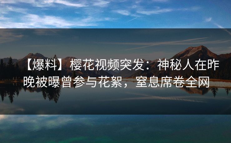 【爆料】樱花视频突发：神秘人在昨晚被曝曾参与花絮，窒息席卷全网