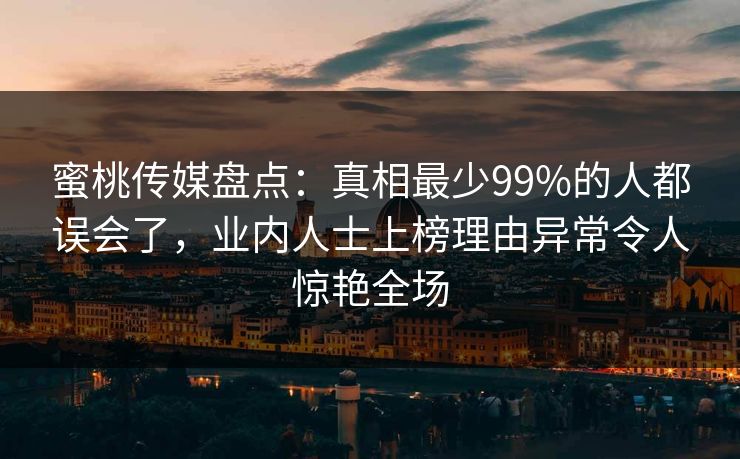 蜜桃传媒盘点：真相最少99%的人都误会了，业内人士上榜理由异常令人惊艳全场
