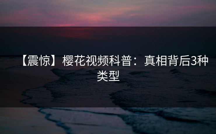 【震惊】樱花视频科普：真相背后3种类型