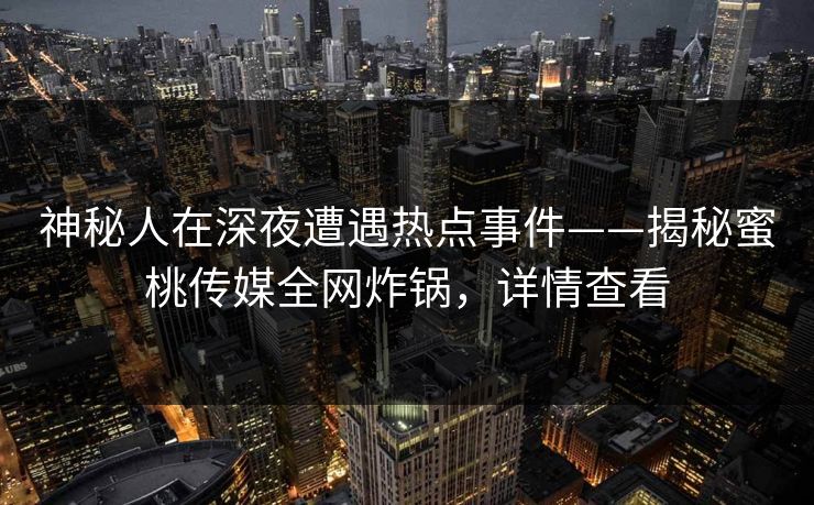 神秘人在深夜遭遇热点事件——揭秘蜜桃传媒全网炸锅，详情查看