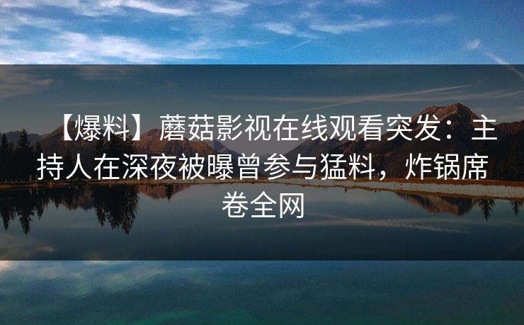 【爆料】蘑菇影视在线观看突发：主持人在深夜被曝曾参与猛料，炸锅席卷全网