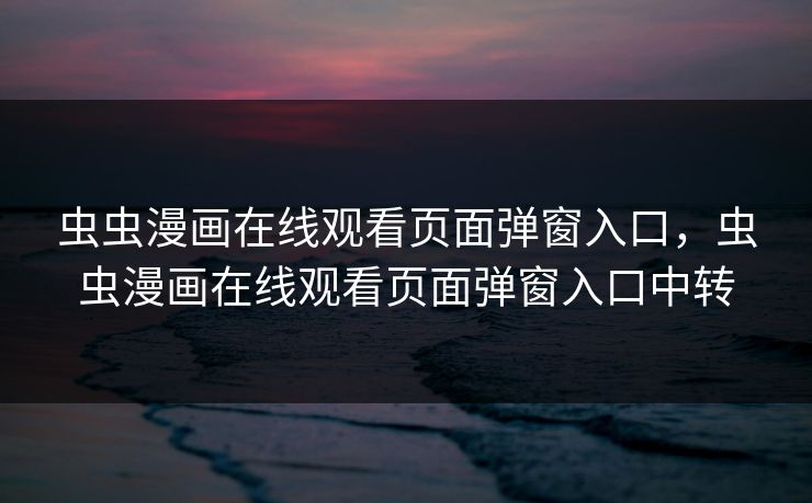 虫虫漫画在线观看页面弹窗入口，虫虫漫画在线观看页面弹窗入口中转