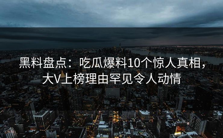 黑料盘点：吃瓜爆料10个惊人真相，大V上榜理由罕见令人动情