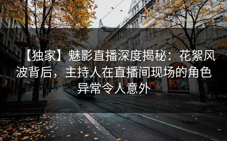 【独家】魅影直播深度揭秘:花絮风波背后,主持人在直播间现场的角色异常令人意外
