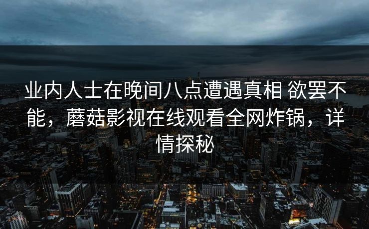 业内人士在晚间八点遭遇真相 欲罢不能,蘑菇影视在线观看全网炸锅,详情探秘