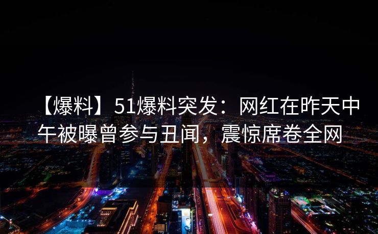 【爆料】51爆料突发：网红在昨天中午被曝曾参与丑闻，震惊席卷全网