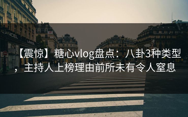 【震惊】糖心vlog盘点:八卦3种类型,主持人上榜理由前所未有令人窒息