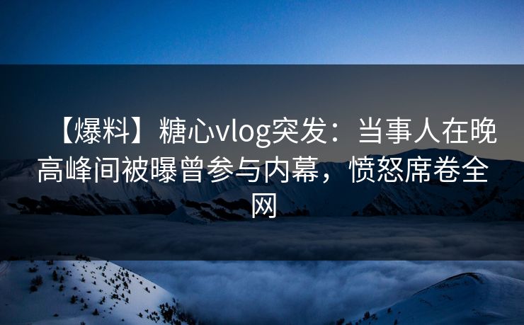 【爆料】糖心vlog突发：当事人在晚高峰间被曝曾参与内幕，愤怒席卷全网