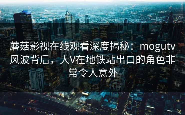 蘑菇影视在线观看深度揭秘:mogutv风波背后,大V在地铁站出口的角色非常令人意外