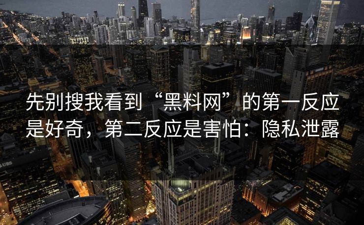 先别搜我看到“黑料网”的第一反应是好奇,第二反应是害怕:隐私泄露
