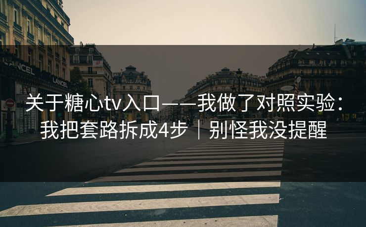 关于糖心tv入口——我做了对照实验:我把套路拆成4步|别怪我没提醒