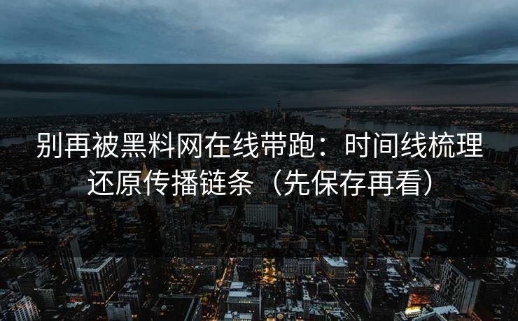 别再被黑料网在线带跑:时间线梳理还原传播链条(先保存再看)