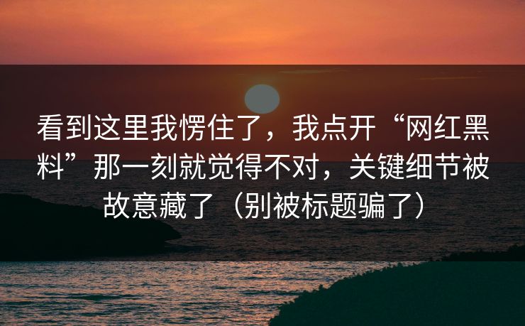 看到这里我愣住了,我点开“网红黑料”那一刻就觉得不对,关键细节被故意藏了(别被标题骗了)