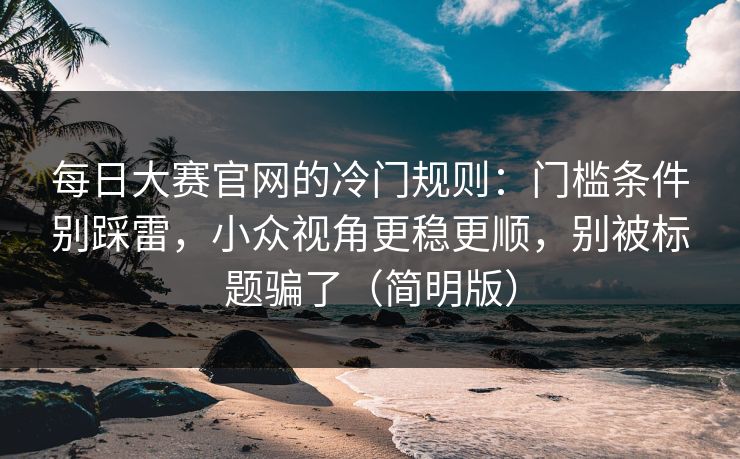 每日大赛官网的冷门规则：门槛条件别踩雷，小众视角更稳更顺，别被标题骗了（简明版）