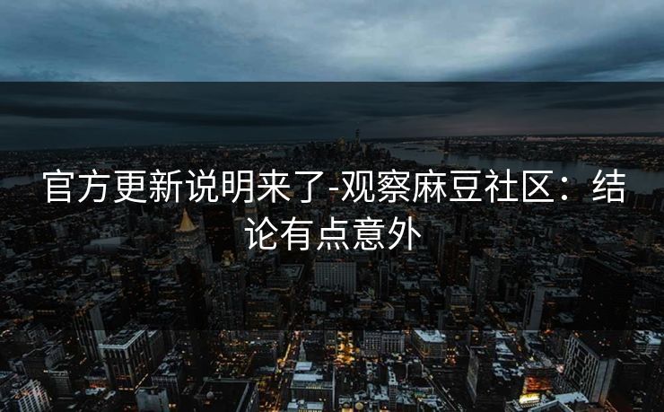 官方更新说明来了-观察麻豆社区：结论有点意外