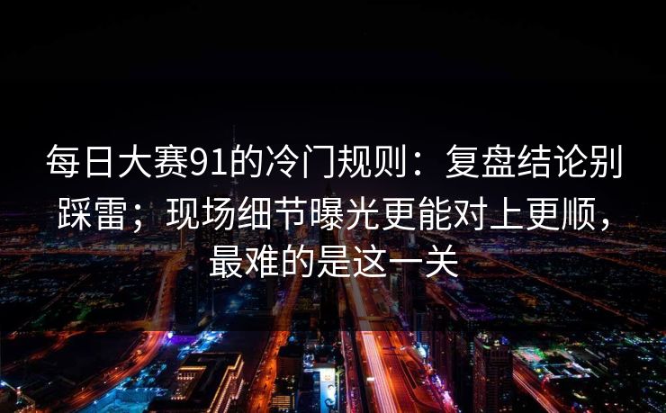 每日大赛91的冷门规则：复盘结论别踩雷；现场细节曝光更能对上更顺，最难的是这一关