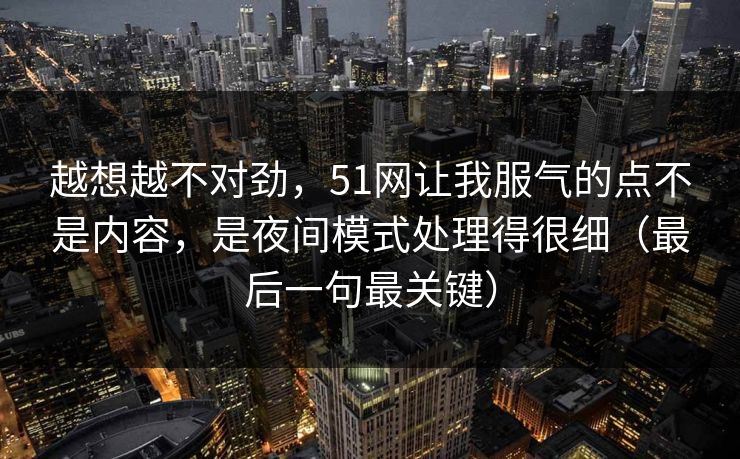 越想越不对劲，51网让我服气的点不是内容，是夜间模式处理得很细（最后一句最关键）