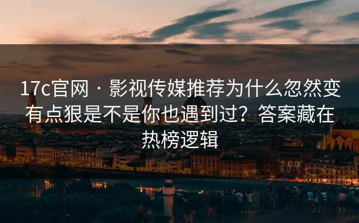 17c官网 · 影视传媒推荐为什么忽然变有点狠是不是你也遇到过？答案藏在热榜逻辑