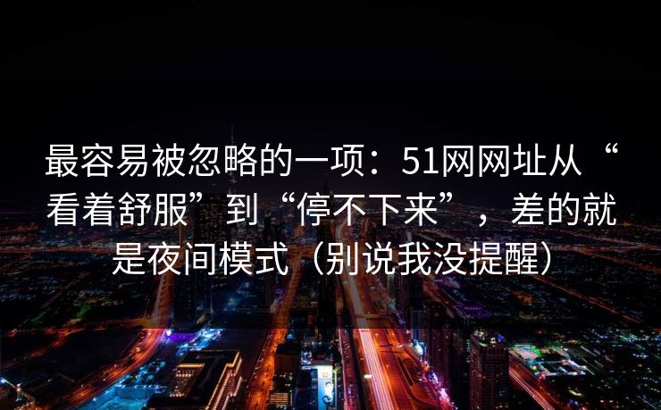 最容易被忽略的一项：51网网址从“看着舒服”到“停不下来”，差的就是夜间模式（别说我没提醒）