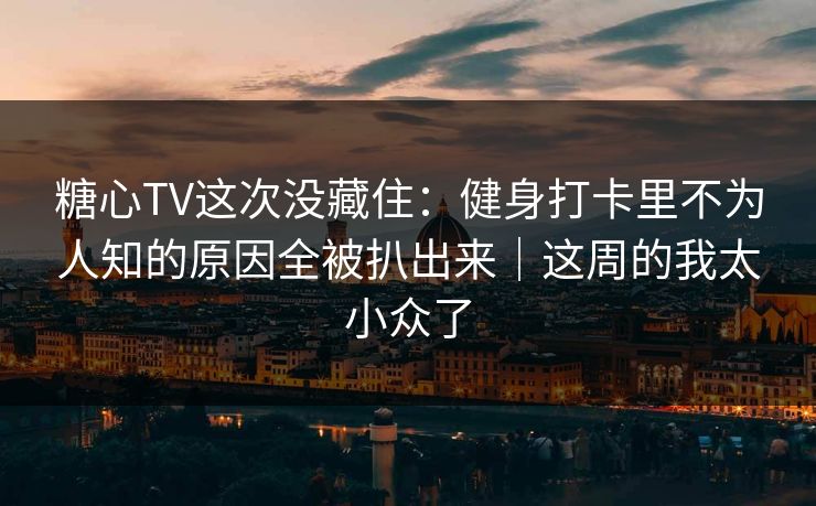 糖心TV这次没藏住:健身打卡里不为人知的原因全被扒出来|这周的我太小众了 糖心TV这次没藏住:健身打卡里不为人知的原因全被扒出来|这周的我太小众了