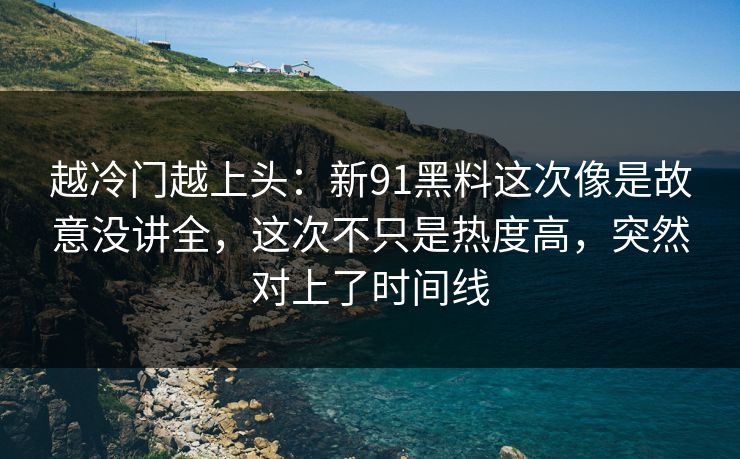 越冷门越上头：新91黑料这次像是故意没讲全，这次不只是热度高，突然对上了时间线