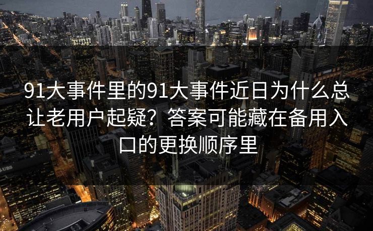 91大事件里的91大事件近日为什么总让老用户起疑？答案可能藏在备用入口的更换顺序里